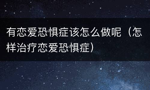 有恋爱恐惧症该怎么做呢（怎样治疗恋爱恐惧症）