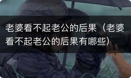 老婆看不起老公的后果（老婆看不起老公的后果有哪些）