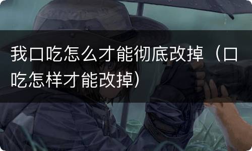 我口吃怎么才能彻底改掉（口吃怎样才能改掉）