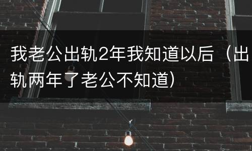 我老公出轨2年我知道以后（出轨两年了老公不知道）