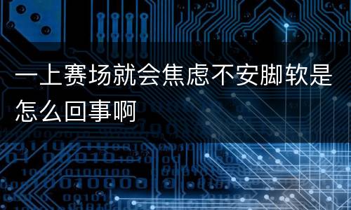 一上赛场就会焦虑不安脚软是怎么回事啊