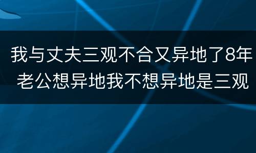 我与丈夫三观不合又异地了8年 老公想异地我不想异地是三观不同吗