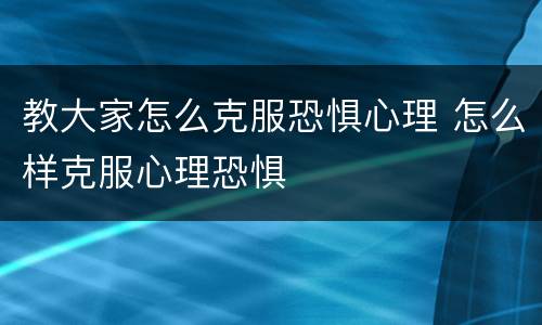 教大家怎么克服恐惧心理 怎么样克服心理恐惧
