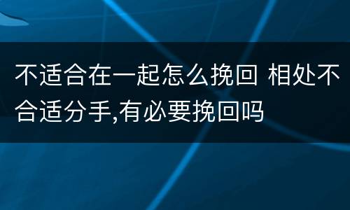 不适合在一起怎么挽回 相处不合适分手,有必要挽回吗