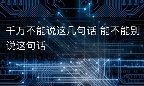 千万不能说这几句话 能不能别说这句话