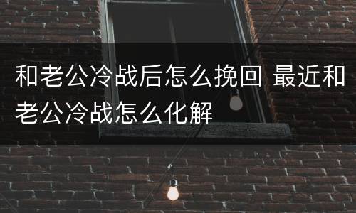 和老公冷战后怎么挽回 最近和老公冷战怎么化解