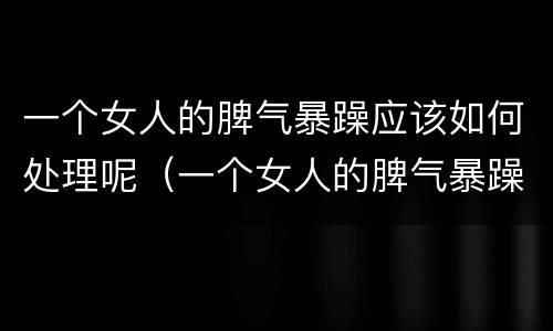 一个女人的脾气暴躁应该如何处理呢（一个女人的脾气暴躁应该如何处理呢视频）