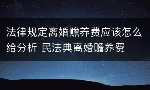 法律规定离婚赡养费应该怎么给分析 民法典离婚赡养费