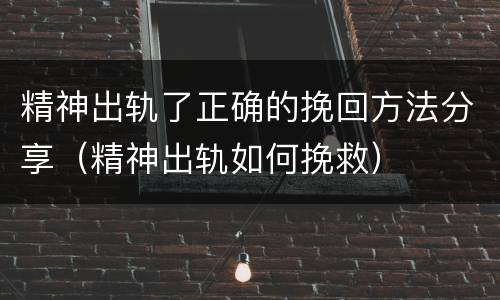 精神出轨了正确的挽回方法分享（精神出轨如何挽救）