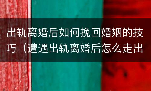 出轨离婚后如何挽回婚姻的技巧（遭遇出轨离婚后怎么走出困境）