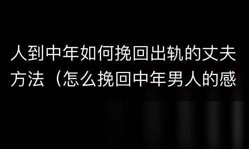 人到中年如何挽回出轨的丈夫方法（怎么挽回中年男人的感情）