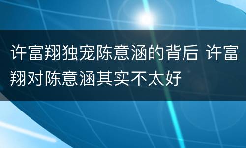 许富翔独宠陈意涵的背后 许富翔对陈意涵其实不太好