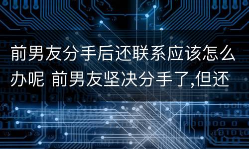 前男友分手后还联系应该怎么办呢 前男友坚决分手了,但还会和我联系