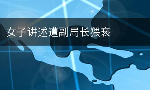 女子讲述遭副局长猥亵