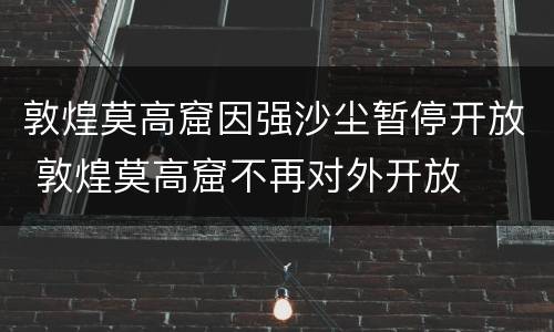 敦煌莫高窟因强沙尘暂停开放 敦煌莫高窟不再对外开放