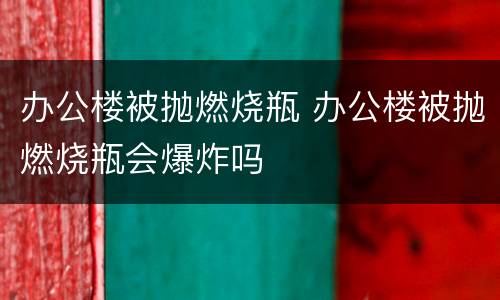 办公楼被抛燃烧瓶 办公楼被抛燃烧瓶会爆炸吗