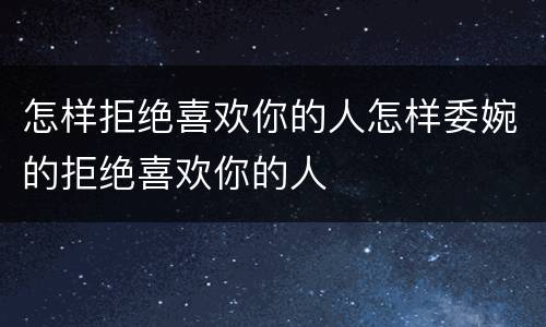 怎样拒绝喜欢你的人怎样委婉的拒绝喜欢你的人