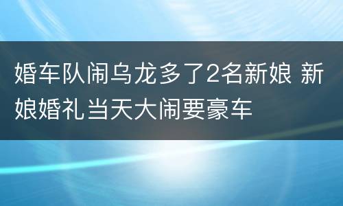 婚车队闹乌龙多了2名新娘 新娘婚礼当天大闹要豪车