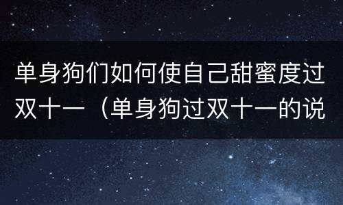 单身狗们如何使自己甜蜜度过双十一（单身狗过双十一的说说）