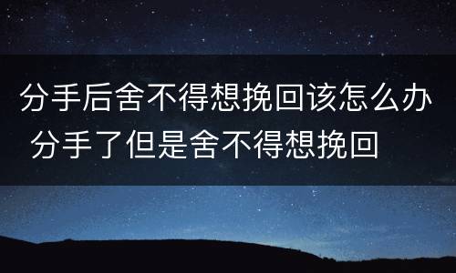 分手后舍不得想挽回该怎么办 分手了但是舍不得想挽回