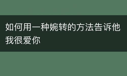如何用一种婉转的方法告诉他我很爱你