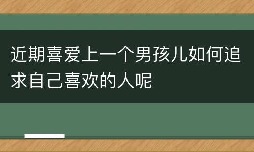 近期喜爱上一个男孩儿如何追求自己喜欢的人呢