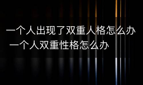 一个人出现了双重人格怎么办 一个人双重性格怎么办