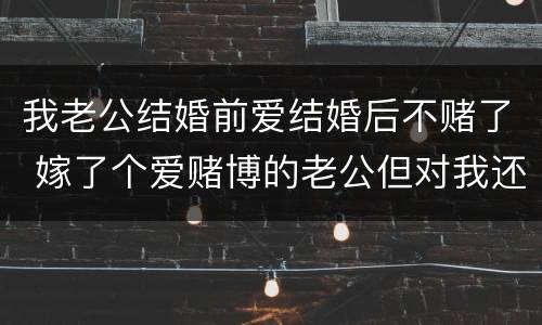 我老公结婚前爱结婚后不赌了 嫁了个爱赌博的老公但对我还可以