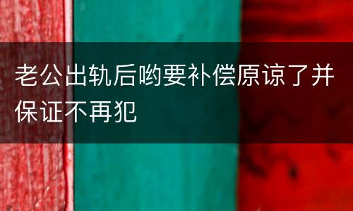 老公出轨后哟要补偿原谅了并保证不再犯