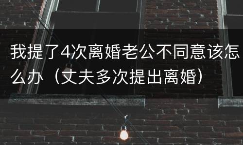 我提了4次离婚老公不同意该怎么办（丈夫多次提出离婚）