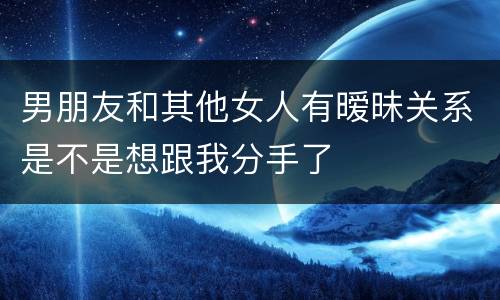 男朋友和其他女人有暧昧关系是不是想跟我分手了