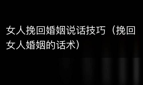 女人挽回婚姻说话技巧（挽回女人婚姻的话术）
