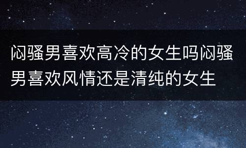 闷骚男喜欢高冷的女生吗闷骚男喜欢风情还是清纯的女生