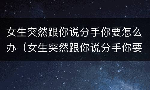 女生突然跟你说分手你要怎么办（女生突然跟你说分手你要怎么办呢）
