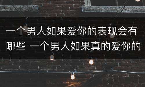 一个男人如果爱你的表现会有哪些 一个男人如果真的爱你的表现