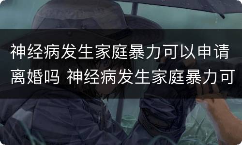 神经病发生家庭暴力可以申请离婚吗 神经病发生家庭暴力可以申请离婚吗怎么办