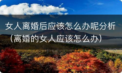 女人离婚后应该怎么办呢分析（离婚的女人应该怎么办）