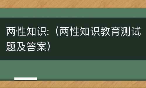 两性知识:（两性知识教育测试题及答案）