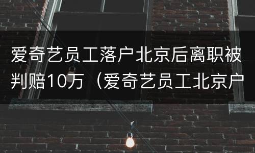 爱奇艺员工落户北京后离职被判赔10万（爱奇艺员工北京户口）