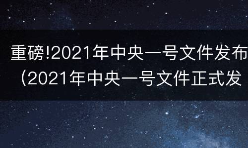 重磅!2021年中央一号文件发布（2021年中央一号文件正式发布）