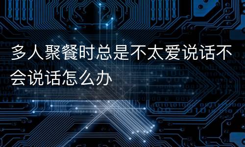 多人聚餐时总是不太爱说话不会说话怎么办