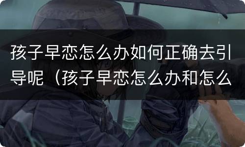孩子早恋怎么办如何正确去引导呢（孩子早恋怎么办和怎么开导）