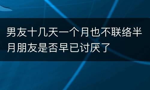 男友十几天一个月也不联络半月朋友是否早已讨厌了