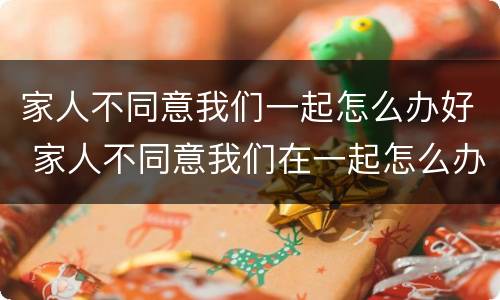 家人不同意我们一起怎么办好 家人不同意我们在一起怎么办