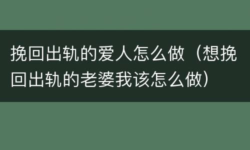 挽回出轨的爱人怎么做（想挽回出轨的老婆我该怎么做）