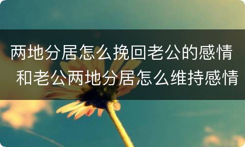 两地分居怎么挽回老公的感情 和老公两地分居怎么维持感情