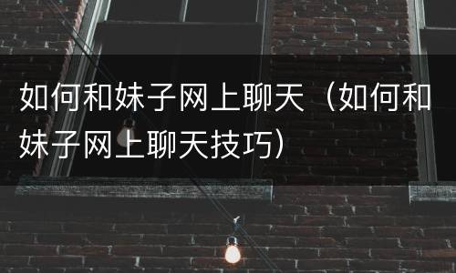 如何和妹子网上聊天（如何和妹子网上聊天技巧）