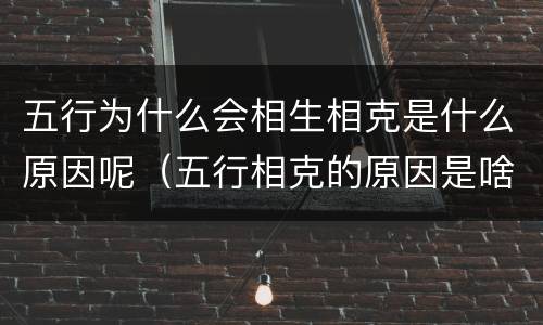 五行为什么会相生相克是什么原因呢（五行相克的原因是啥）