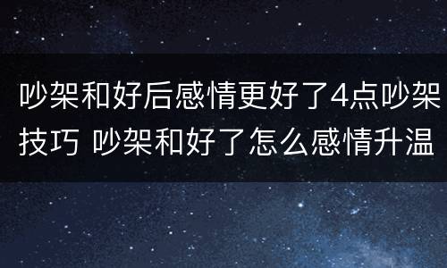 吵架和好后感情更好了4点吵架技巧 吵架和好了怎么感情升温