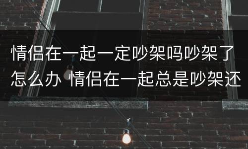 情侣在一起一定吵架吗吵架了怎么办 情侣在一起总是吵架还有必要在一起么